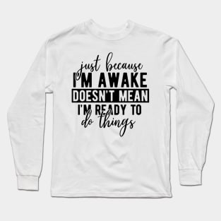 Just Because I'm awake doesn't mean I'm ready to do things Long Sleeve T-Shirt